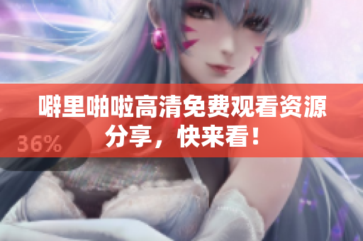 噼里啪啦高清免费观看资源分享，快来看！