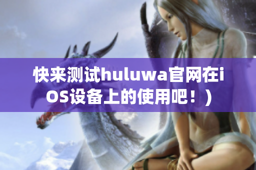 快来测试huluwa官网在iOS设备上的使用吧！)