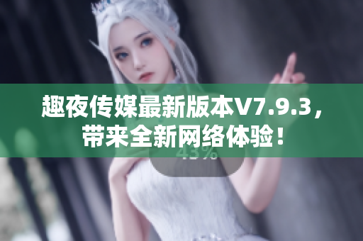 趣夜传媒最新版本V7.9.3，带来全新网络体验！