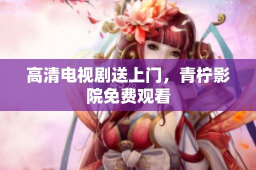 高清电视剧送上门，青柠影院免费观看