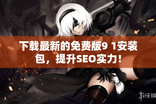 下载最新的免费版9 1安装包，提升SEO实力！