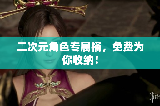 二次元角色专属桶，免费为你收纳！