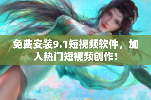 免费安装9.1短视频软件，加入热门短视频创作！