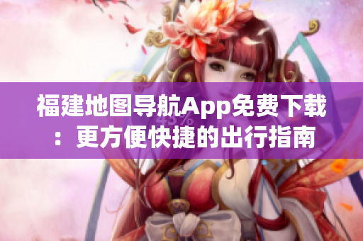 福建地图导航App免费下载：更方便快捷的出行指南