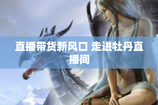 直播带货新风口 走进牡丹直播间