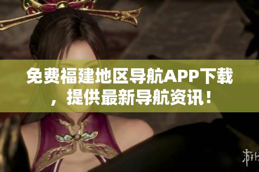 免费福建地区导航APP下载，提供最新导航资讯！