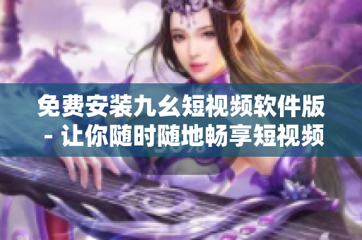 免费安装九幺短视频软件版 - 让你随时随地畅享短视频创作