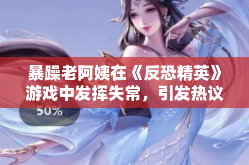 暴躁老阿姨在《反恐精英》游戏中发挥失常，引发热议