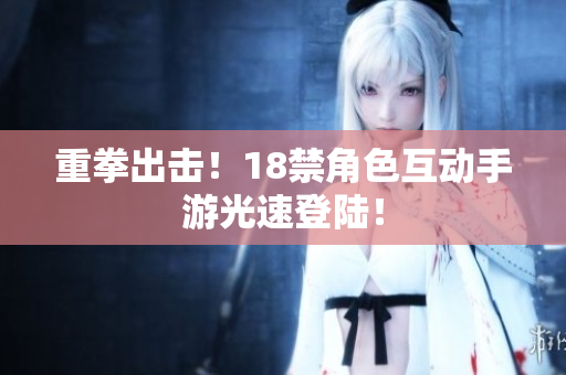 重拳出击！18禁角色互动手游光速登陆！