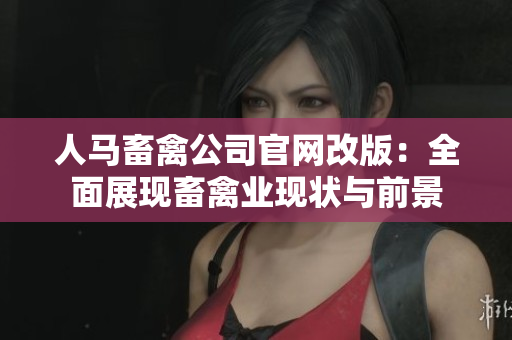 人马畜禽公司官网改版：全面展现畜禽业现状与前景