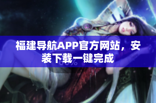 福建导航APP官方网站，安装下载一键完成