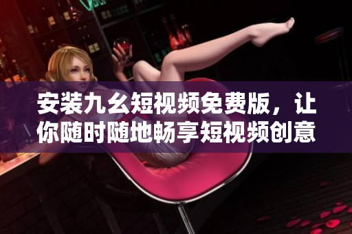 安装九幺短视频免费版，让你随时随地畅享短视频创意