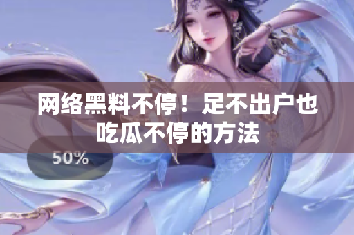 网络黑料不停！足不出户也吃瓜不停的方法