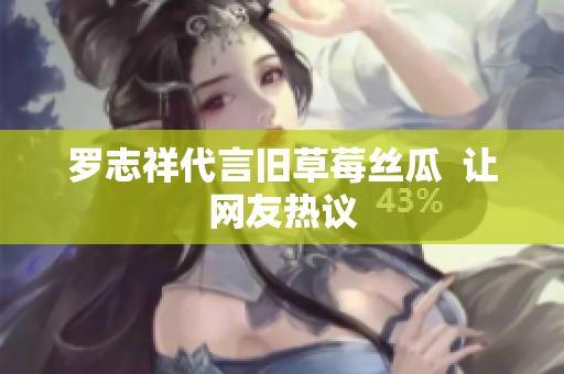 罗志祥代言旧草莓丝瓜  让网友热议