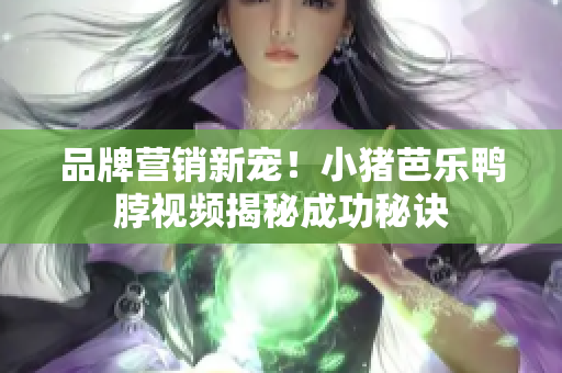 品牌营销新宠！小猪芭乐鸭脖视频揭秘成功秘诀