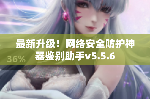 最新升级！网络安全防护神器鉴别助手v5.5.6