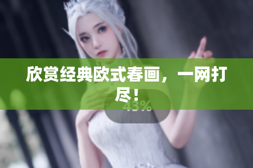 欣赏经典欧式春画，一网打尽！