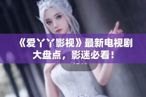 《爱丫丫影视》最新电视剧大盘点，影迷必看！