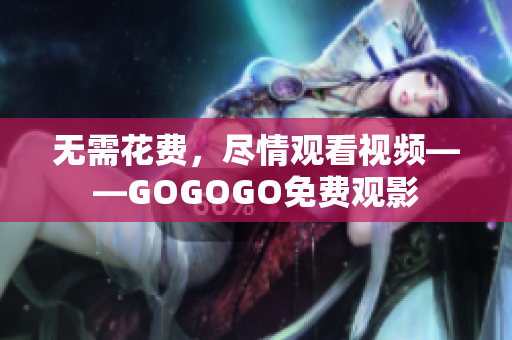 无需花费，尽情观看视频——GOGOGO免费观影
