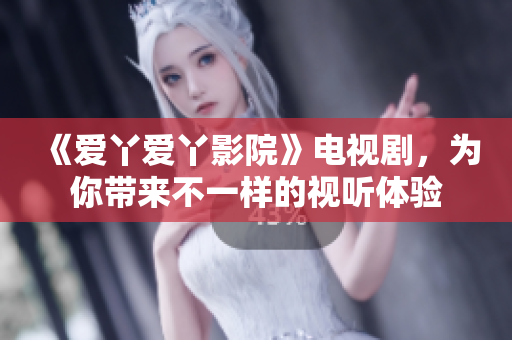 《爱丫爱丫影院》电视剧，为你带来不一样的视听体验