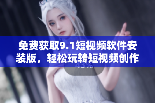 免费获取9.1短视频软件安装版，轻松玩转短视频创作！
