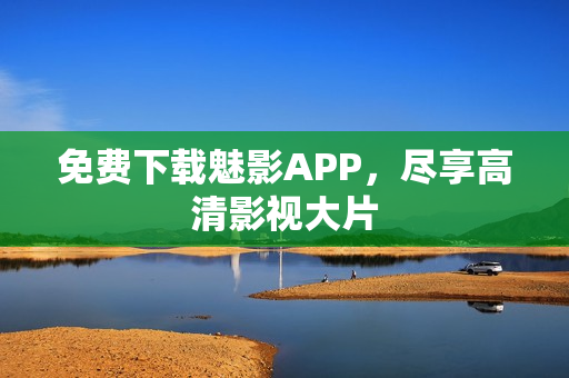 免费下载魅影APP，尽享高清影视大片