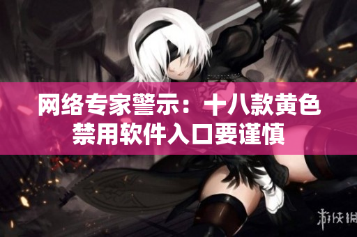 网络专家警示：十八款黄色禁用软件入口要谨慎