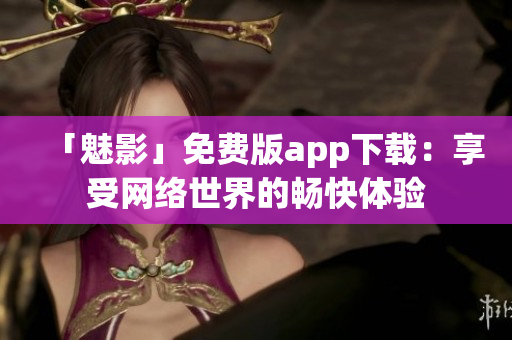 「魅影」免费版app下载：享受网络世界的畅快体验