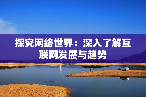 探究网络世界：深入了解互联网发展与趋势