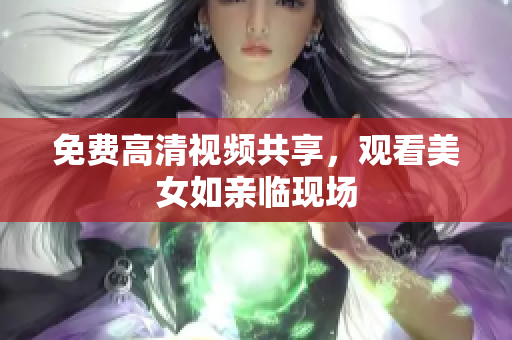 免费高清视频共享，观看美女如亲临现场