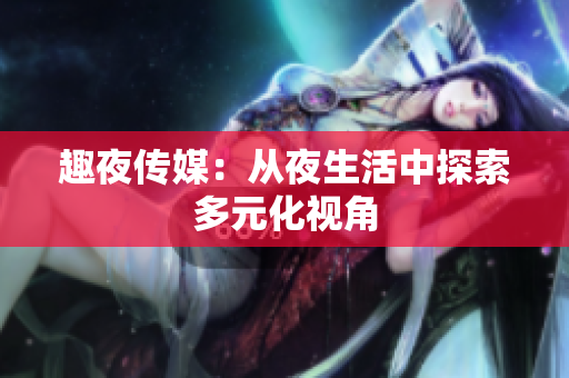 趣夜传媒：从夜生活中探索多元化视角