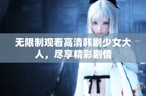无限制观看高清韩剧少女大人，尽享精彩剧情