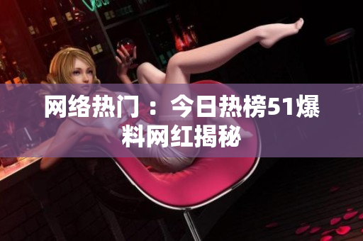 网络热门 ：今日热榜51爆料网红揭秘