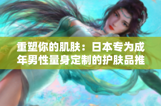 重塑你的肌肤：日本专为成年男性量身定制的护肤品推荐