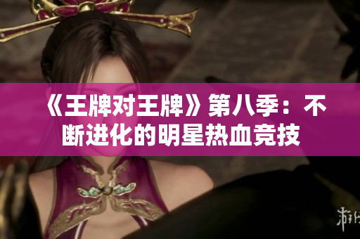《王牌对王牌》第八季：不断进化的明星热血竞技