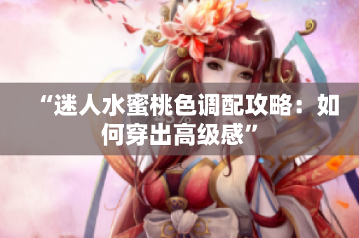 “迷人水蜜桃色调配攻略：如何穿出高级感”