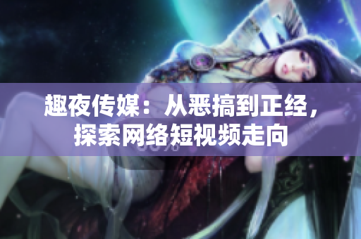 趣夜传媒：从恶搞到正经，探索网络短视频走向