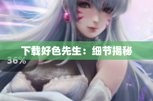 下载好色先生：细节揭秘