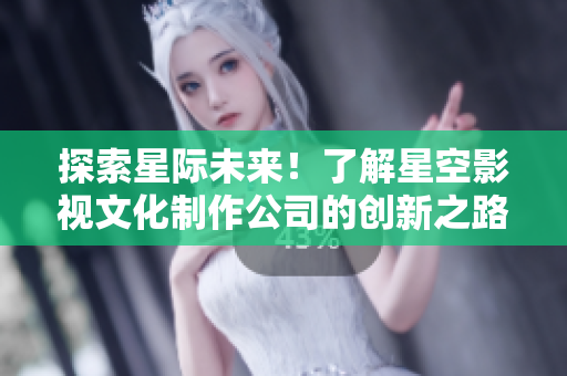 探索星际未来！了解星空影视文化制作公司的创新之路