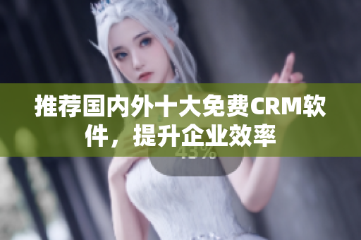 推荐国内外十大免费CRM软件，提升企业效率