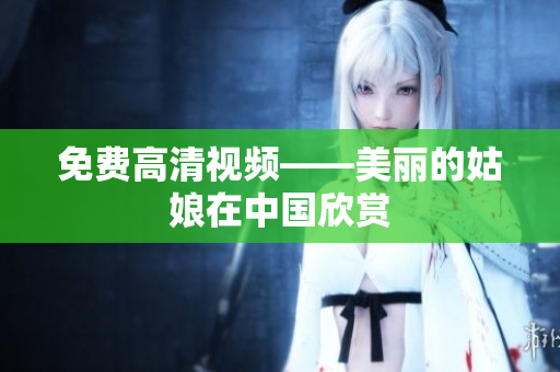 免费高清视频——美丽的姑娘在中国欣赏