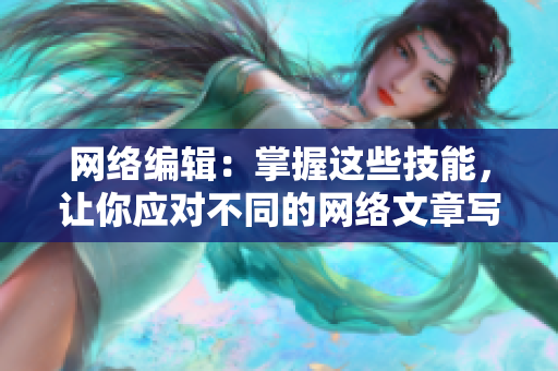 网络编辑：掌握这些技能，让你应对不同的网络文章写作场景