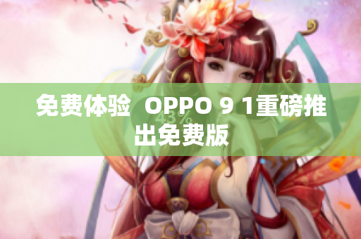 免费体验  OPPO 9 1重磅推出免费版