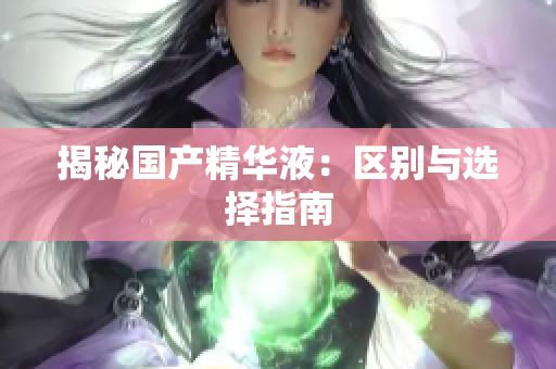 揭秘国产精华液：区别与选择指南
