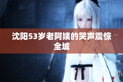 沈阳53岁老阿姨的哭声震惊全城