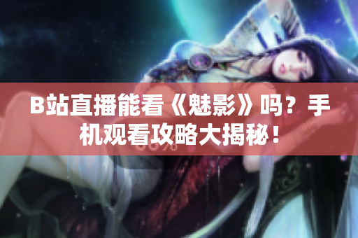 B站直播能看《魅影》吗？手机观看攻略大揭秘！