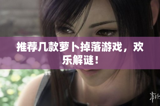 推荐几款萝卜掉落游戏，欢乐解谜！