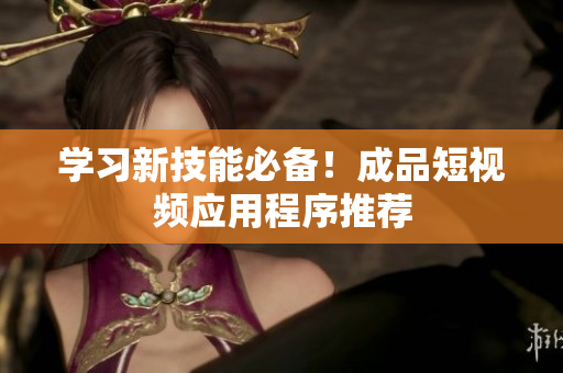 学习新技能必备！成品短视频应用程序推荐