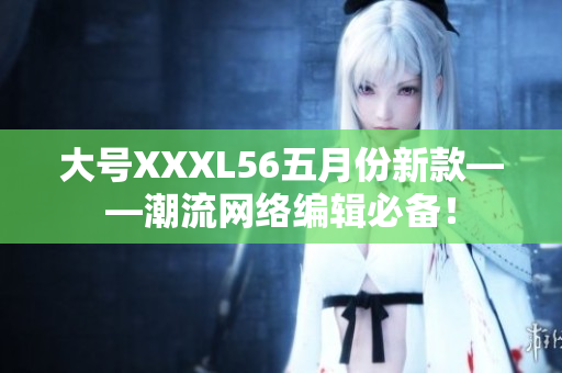 大号XXXL56五月份新款——潮流网络编辑必备！