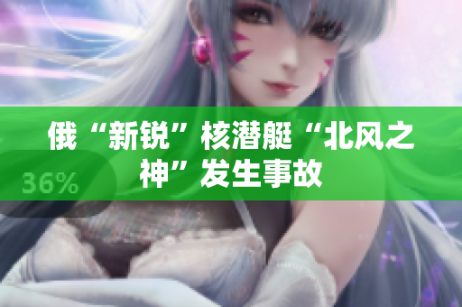 俄“新锐”核潜艇“北风之神”发生事故